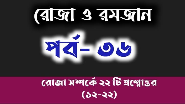 রোজা ও রমজান: পর্ব-৩৬: রোজা সম্পর্কে ২২ টি জিজ্ঞাসার জবাব (১২-২২)