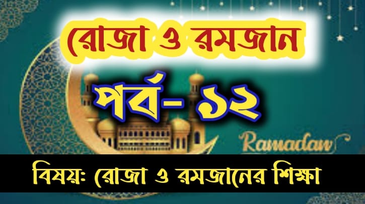 রোজা ও রমজান: পর্ব-১২  বিষয়: রোজা ও রমজানের শিক্ষা